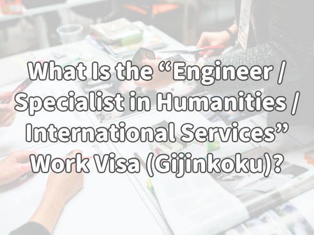 What Is the “Engineer / Specialist in Humanities / International Services” Work Visa (Gijinkoku/技人国)?