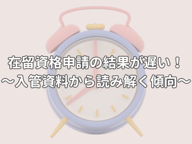 在留資格申請の結果が遅い！どのくらいで結果が出るの？～入管の公式資料から読み解く傾向～