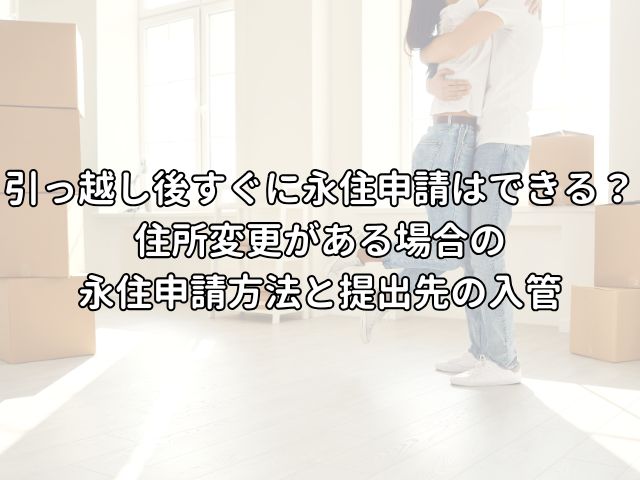 引っ越し後すぐに永住申請はできる？準備から申請までに住所変更がある場合の永住申請方法と提出先の入管